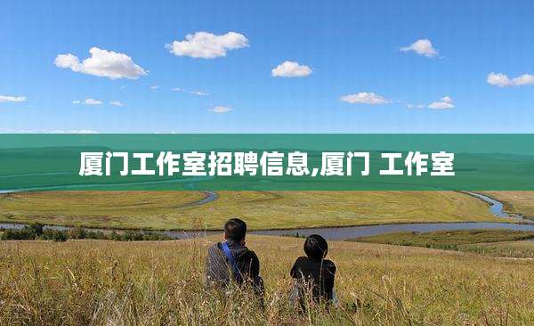 厦门工作室招聘信息,厦门 工作室