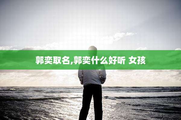 郭奕取名,郭奕什么好听 女孩