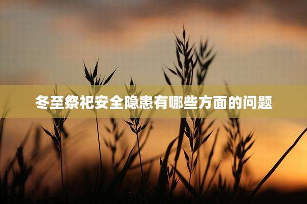 冬至祭祀安全隐患有哪些方面的问题