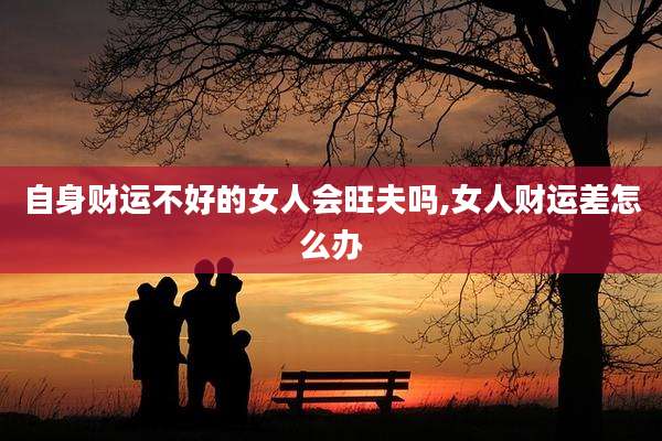 自身财运不好的女人会旺夫吗,女人财运差怎么办