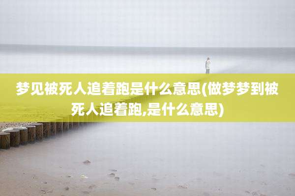 梦见被死人追着跑是什么意思(做梦梦到被死人追着跑,是什么意思)