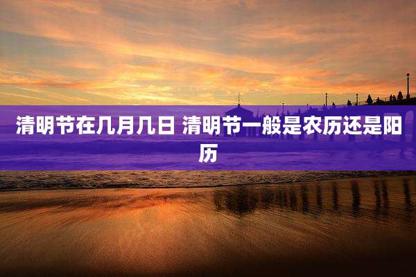 清明节在几月几日 清明节一般是农历还是阳历