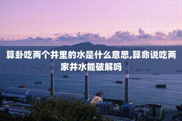 算卦吃两个井里的水是什么意思,算命说吃两家井水能破解吗