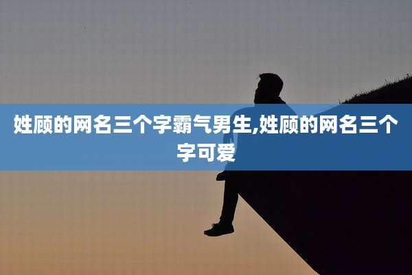 姓顾的网名三个字霸气男生,姓顾的网名三个字可爱