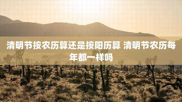 清明节按农历算还是按阳历算 清明节农历每年都一样吗