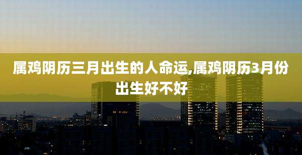 属鸡阴历三月出生的人命运,属鸡阴历3月份出生好不好
