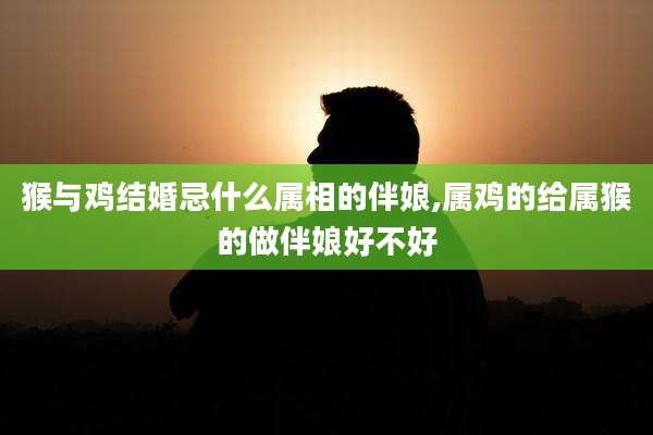 猴与鸡结婚忌什么属相的伴娘,属鸡的给属猴的做伴娘好不好