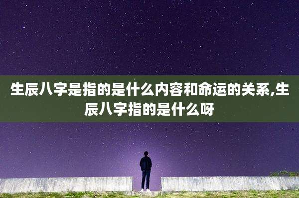 生辰八字是指的是什么内容和命运的关系,生辰八字指的是什么呀