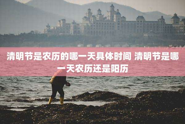 清明节是农历的哪一天具体时间 清明节是哪一天农历还是阳历