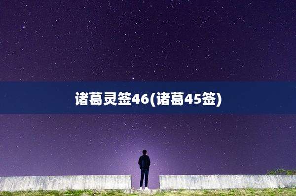诸葛灵签46(诸葛45签)