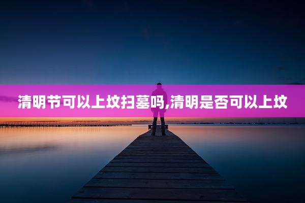清明节可以上坟扫墓吗,清明是否可以上坟