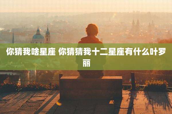 你猜我啥星座 你猜猜我十二星座有什么叶罗丽
