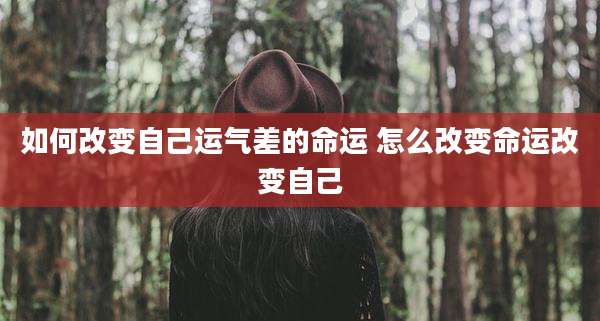 如何改变自己运气差的命运 怎么改变命运改变自己