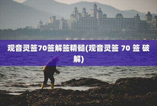 观音灵签70签解签精髓(观音灵签 70 签 破解)