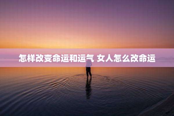 怎样改变命运和运气 女人怎么改命运