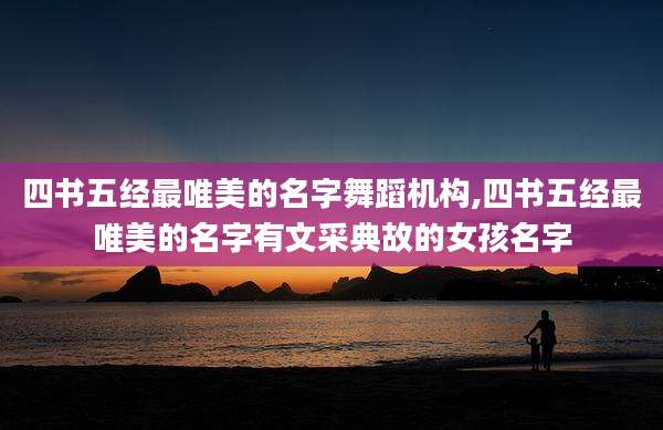 四书五经最唯美的名字舞蹈机构,四书五经最唯美的名字有文采典故的女孩名字
