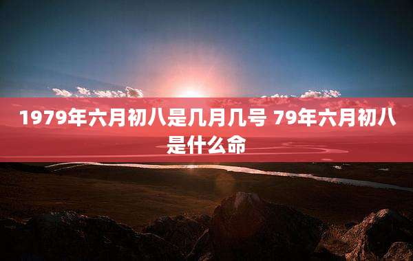 1979年六月初八是几月几号 79年六月初八是什么命