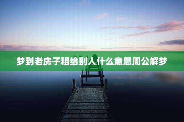 梦到老房子租给别人什么意思周公解梦