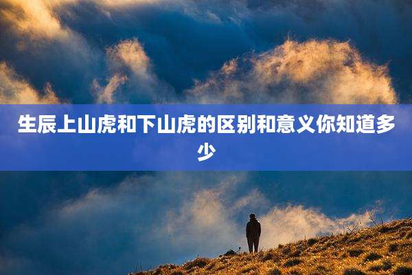 生辰上山虎和下山虎的区别和意义你知道多少