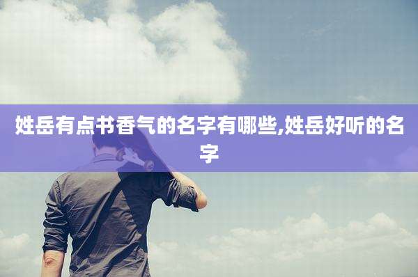 姓岳有点书香气的名字有哪些,姓岳好听的名字