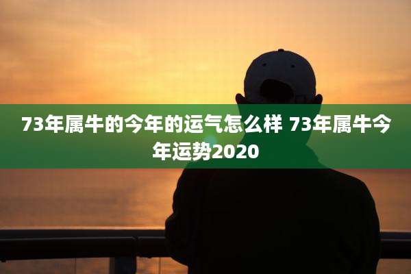 73年属牛的今年的运气怎么样 73年属牛今年运势2020