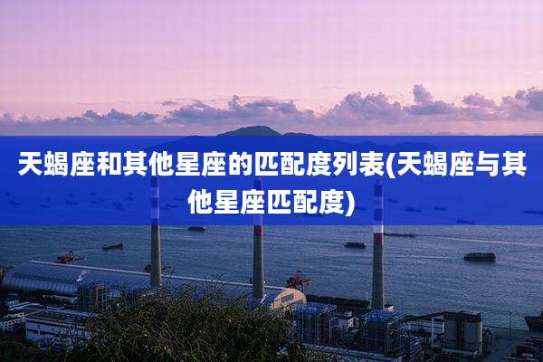 天蝎座和其他星座的匹配度列表(天蝎座与其他星座匹配度)