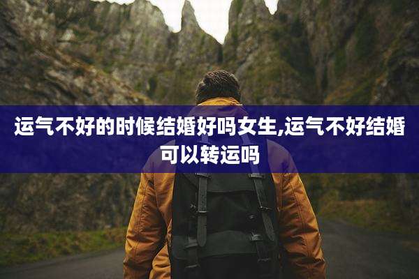 运气不好的时候结婚好吗女生,运气不好结婚可以转运吗