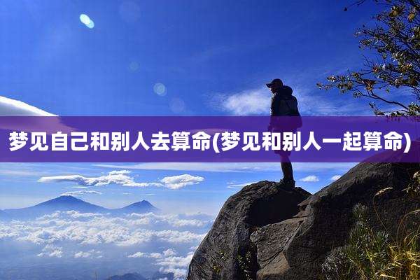 梦见自己和别人去算命(梦见和别人一起算命)