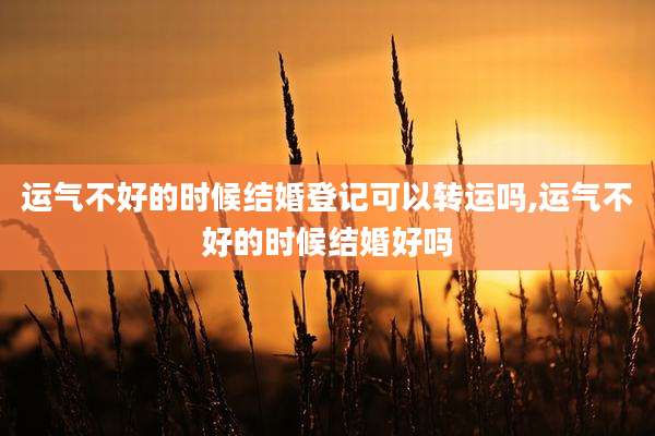 运气不好的时候结婚登记可以转运吗,运气不好的时候结婚好吗
