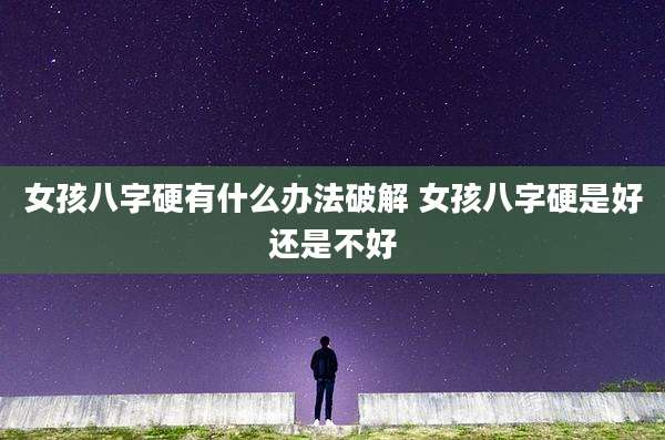 女孩八字硬有什么办法破解 女孩八字硬是好还是不好