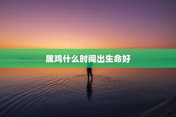 属鸡什么时间出生命好