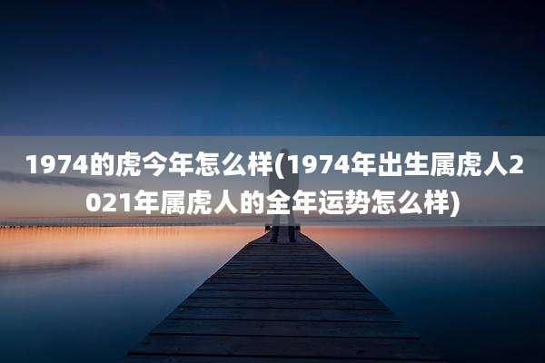 1974的虎今年怎么样(1974年出生属虎人2021年属虎人的全年运势怎么样)