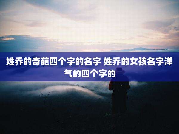 姓乔的奇葩四个字的名字 姓乔的女孩名字洋气的四个字的