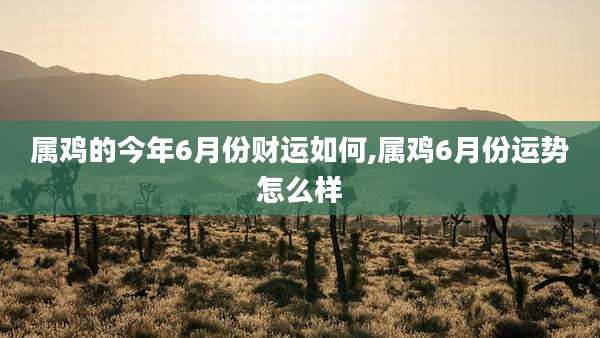 属鸡的今年6月份财运如何,属鸡6月份运势怎么样