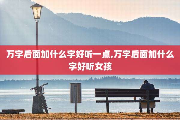 万字后面加什么字好听一点,万字后面加什么字好听女孩