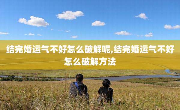 结完婚运气不好怎么破解呢,结完婚运气不好怎么破解方法