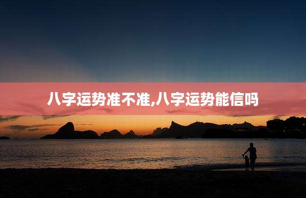 八字运势准不准,八字运势能信吗