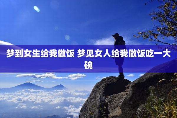 梦到女生给我做饭 梦见女人给我做饭吃一大碗