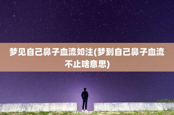 梦见自己鼻子血流如注(梦到自己鼻子血流不止啥意思)