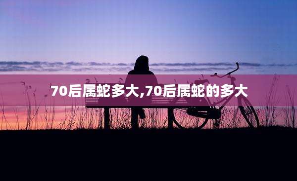 70后属蛇多大,70后属蛇的多大