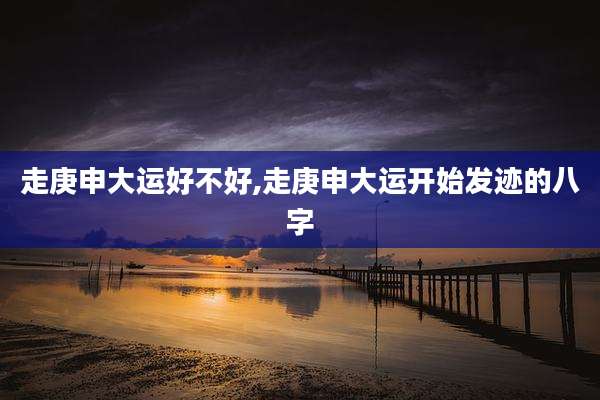 走庚申大运好不好,走庚申大运开始发迹的八字