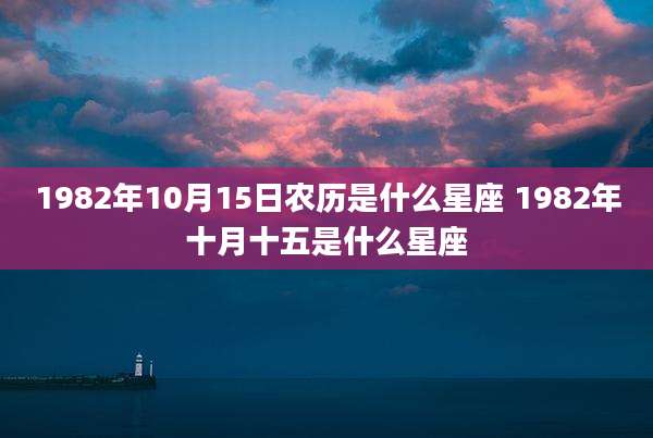 1982年10月15日农历是什么星座 1982年十月十五是什么星座