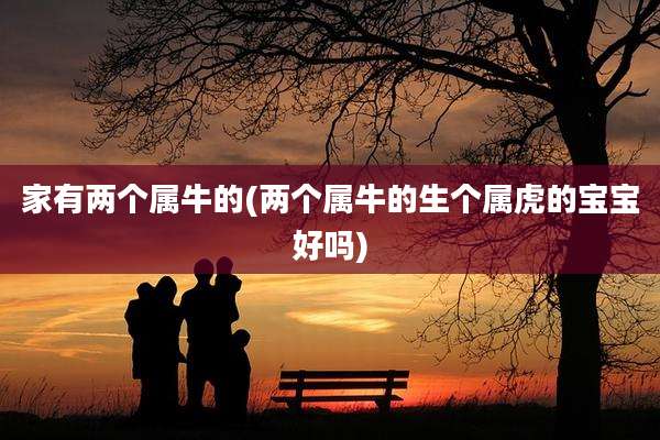 家有两个属牛的(两个属牛的生个属虎的宝宝好吗)