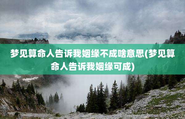 梦见算命人告诉我姻缘不成啥意思(梦见算命人告诉我姻缘可成)