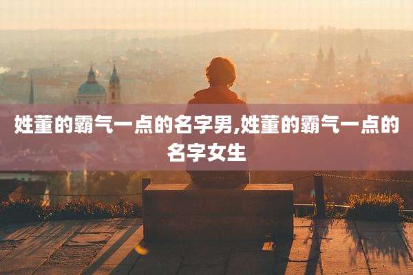 姓董的霸气一点的名字男,姓董的霸气一点的名字女生
