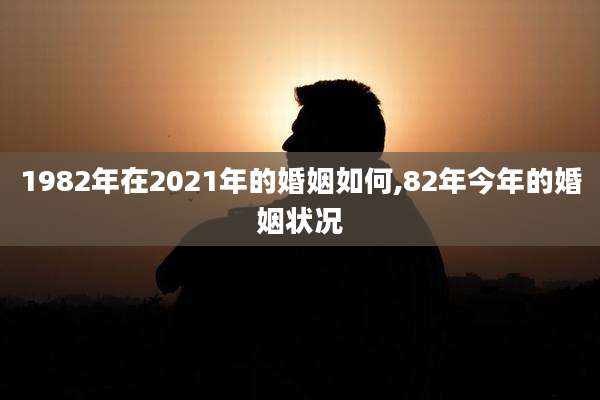 1982年在2021年的婚姻如何,82年今年的婚姻状况