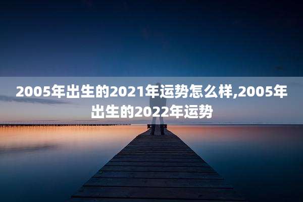 2005年出生的2021年运势怎么样,2005年出生的2022年运势