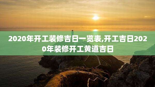 2020年开工装修吉日一览表,开工吉日2020年装修开工黄道吉日