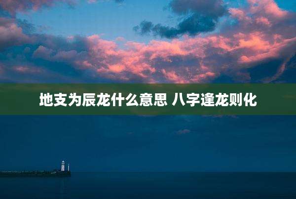 地支为辰龙什么意思 八字逢龙则化