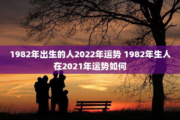 1982年出生的人2022年运势 1982年生人在2021年运势如何